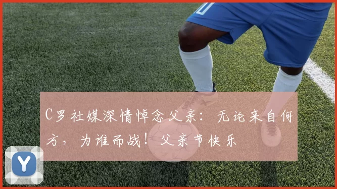 C罗社媒深情悼念父亲：无论来自何方，为谁而战！父亲节快乐️