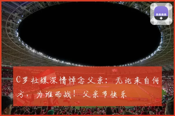 C罗社媒深情悼念父亲:无论来自何方,为谁而战!父亲节快乐️