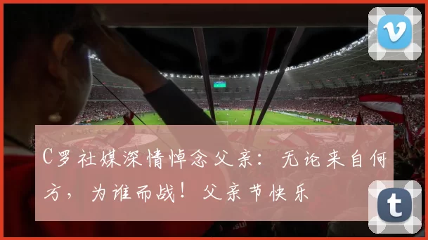C罗社媒深情悼念父亲:无论来自何方,为谁而战!父亲节快乐️