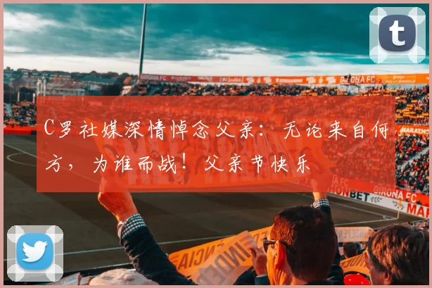 C罗社媒深情悼念父亲：无论来自何方，为谁而战！父亲节快乐️