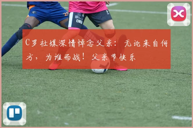 C罗社媒深情悼念父亲：无论来自何方，为谁而战！父亲节快乐️