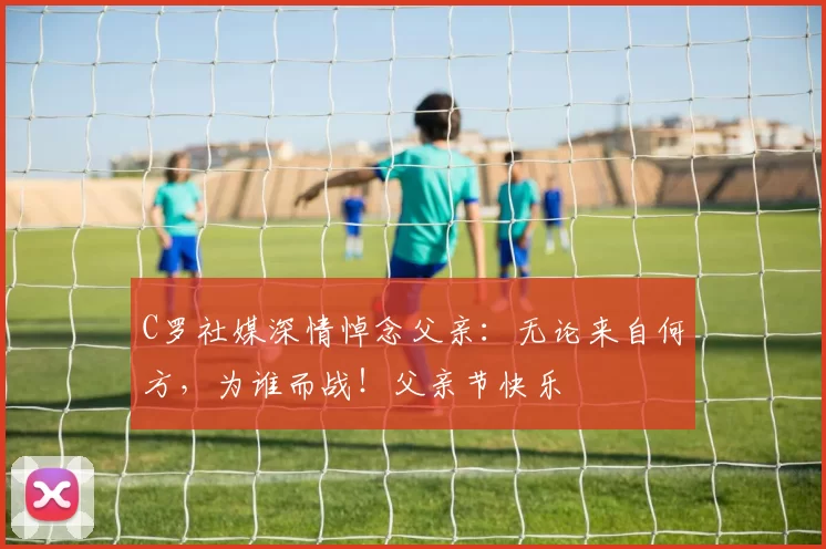 C罗社媒深情悼念父亲：无论来自何方，为谁而战！父亲节快乐️