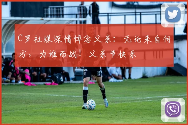 C罗社媒深情悼念父亲:无论来自何方,为谁而战!父亲节快乐️