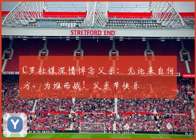 C罗社媒深情悼念父亲：无论来自何方，为谁而战！父亲节快乐️