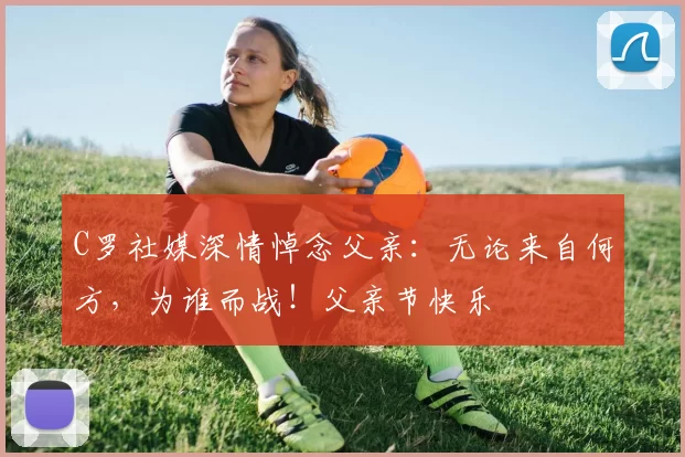 C罗社媒深情悼念父亲：无论来自何方，为谁而战！父亲节快乐️