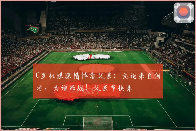 C罗社媒深情悼念父亲：无论来自何方，为谁而战！父亲节快乐️