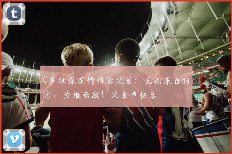 C罗社媒深情悼念父亲：无论来自何方，为谁而战！父亲节快乐️