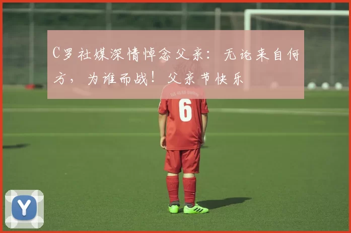 C罗社媒深情悼念父亲：无论来自何方，为谁而战！父亲节快乐️