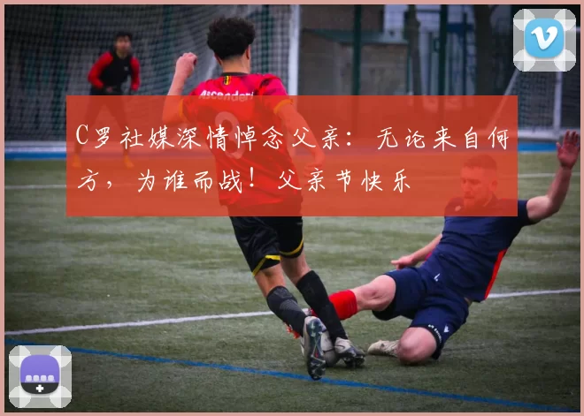 C罗社媒深情悼念父亲:无论来自何方,为谁而战!父亲节快乐️