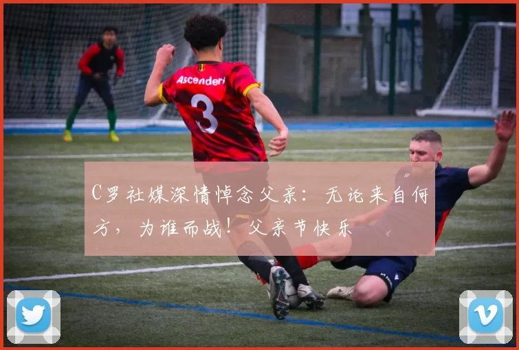 C罗社媒深情悼念父亲：无论来自何方，为谁而战！父亲节快乐️