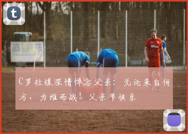 C罗社媒深情悼念父亲:无论来自何方,为谁而战!父亲节快乐️