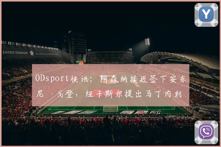 ODsport快讯：阿森纳接近签下安东尼・戈登，纽卡斯尔提出马丁内利交换条件_交易_球员_谈判