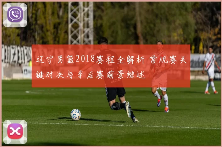 辽宁男篮2018赛程全解析 常规赛关键对决与季后赛前景综述