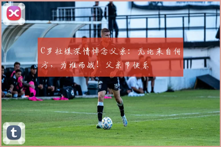 C罗社媒深情悼念父亲:无论来自何方,为谁而战!父亲节快乐️