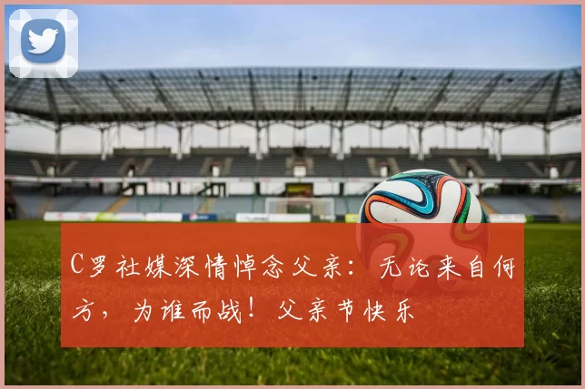 C罗社媒深情悼念父亲：无论来自何方，为谁而战！父亲节快乐️