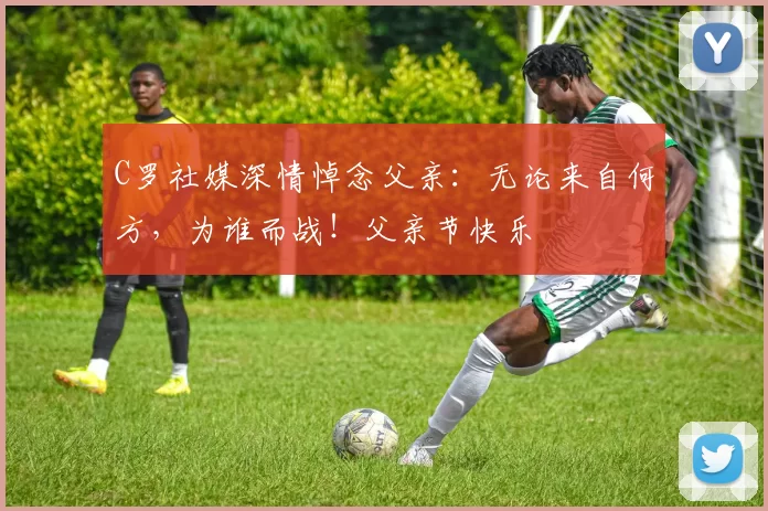 C罗社媒深情悼念父亲：无论来自何方，为谁而战！父亲节快乐️