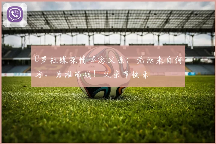 C罗社媒深情悼念父亲：无论来自何方，为谁而战！父亲节快乐️