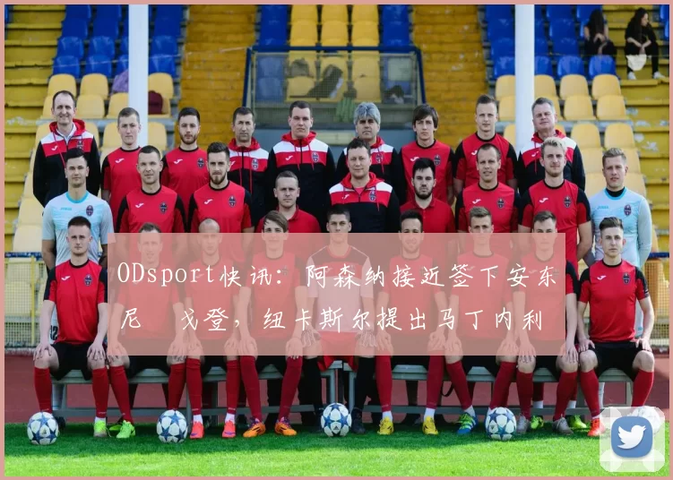 ODsport快讯:阿森纳接近签下安东尼・戈登,纽卡斯尔提出马丁内利交换条件_交易_球员_谈判