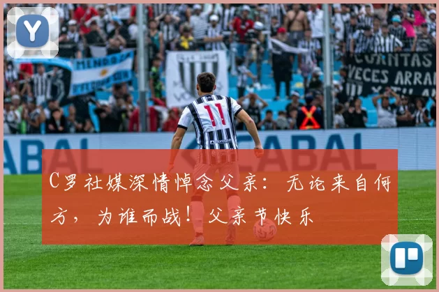 C罗社媒深情悼念父亲：无论来自何方，为谁而战！父亲节快乐️