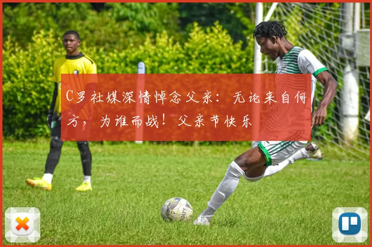 C罗社媒深情悼念父亲:无论来自何方,为谁而战!父亲节快乐️