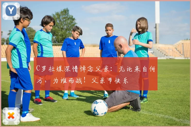 C罗社媒深情悼念父亲：无论来自何方，为谁而战！父亲节快乐️