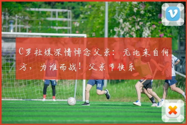 C罗社媒深情悼念父亲:无论来自何方,为谁而战!父亲节快乐️