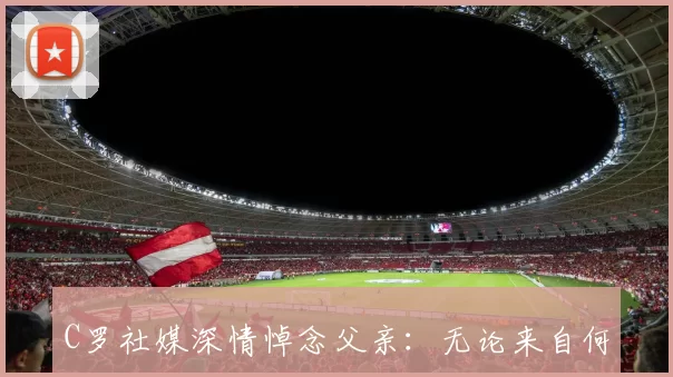 C罗社媒深情悼念父亲：无论来自何方，为谁而战！父亲节快乐️