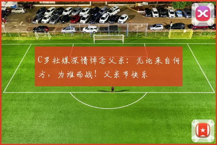 C罗社媒深情悼念父亲:无论来自何方,为谁而战!父亲节快乐️