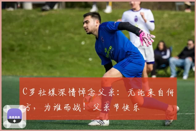 C罗社媒深情悼念父亲：无论来自何方，为谁而战！父亲节快乐️