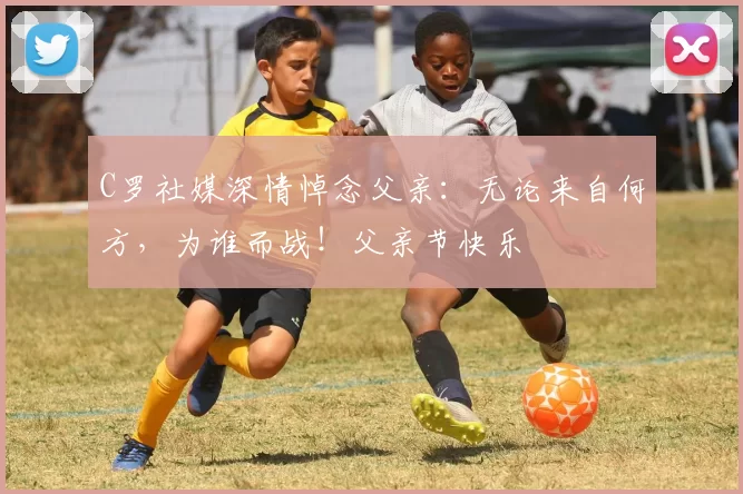 C罗社媒深情悼念父亲：无论来自何方，为谁而战！父亲节快乐️