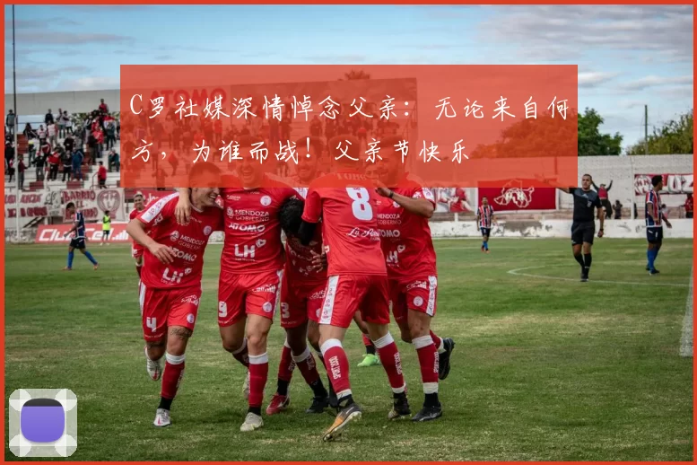 C罗社媒深情悼念父亲：无论来自何方，为谁而战！父亲节快乐️