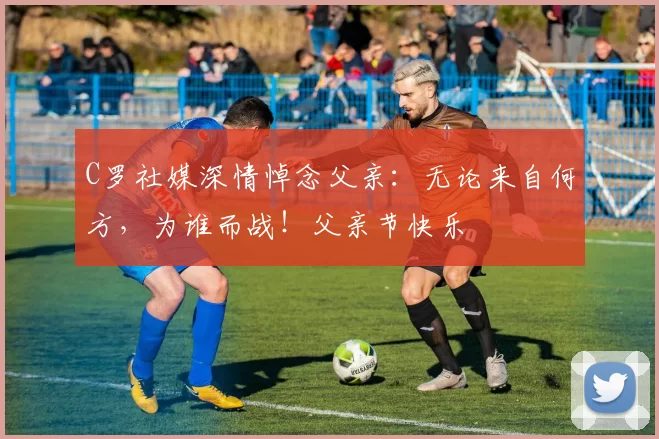 C罗社媒深情悼念父亲:无论来自何方,为谁而战!父亲节快乐️