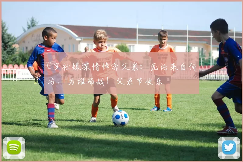C罗社媒深情悼念父亲:无论来自何方,为谁而战!父亲节快乐️