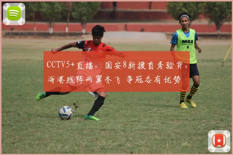 CCTV5+直播,国安8新援首秀验货,海港残阵两翼齐飞 争冠各有优势
