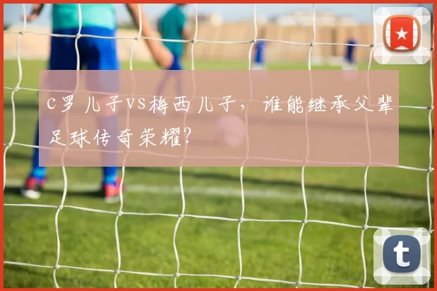 c罗儿子vs梅西儿子，谁能继承父辈足球传奇荣耀？