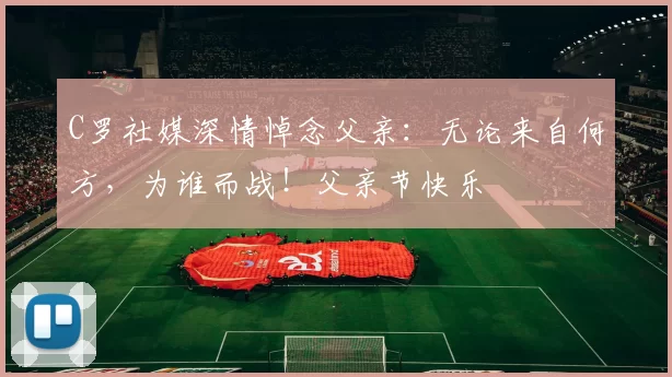 C罗社媒深情悼念父亲：无论来自何方，为谁而战！父亲节快乐️