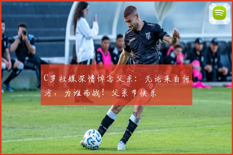 C罗社媒深情悼念父亲:无论来自何方,为谁而战!父亲节快乐️