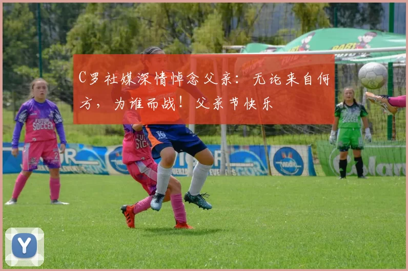 C罗社媒深情悼念父亲:无论来自何方,为谁而战!父亲节快乐️