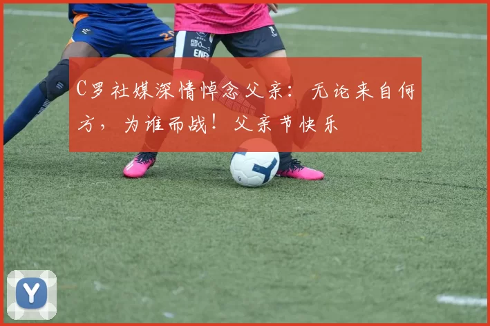 C罗社媒深情悼念父亲：无论来自何方，为谁而战！父亲节快乐️