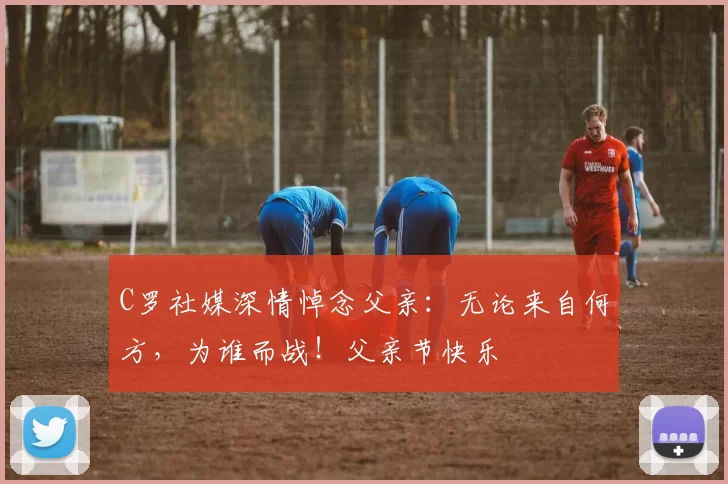 C罗社媒深情悼念父亲：无论来自何方，为谁而战！父亲节快乐️