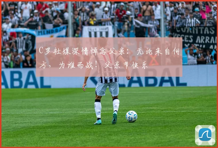 C罗社媒深情悼念父亲：无论来自何方，为谁而战！父亲节快乐️