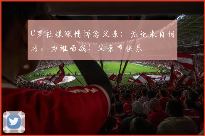 C罗社媒深情悼念父亲:无论来自何方,为谁而战!父亲节快乐️