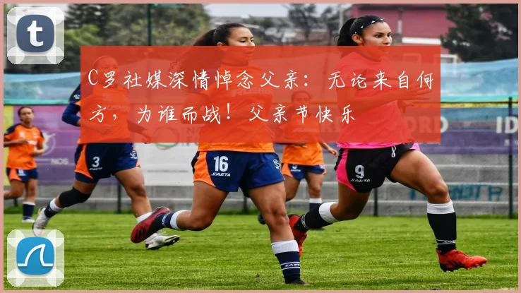 C罗社媒深情悼念父亲：无论来自何方，为谁而战！父亲节快乐️