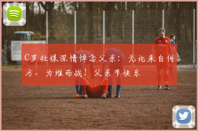 C罗社媒深情悼念父亲:无论来自何方,为谁而战!父亲节快乐️