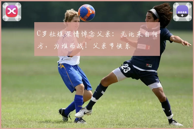 C罗社媒深情悼念父亲：无论来自何方，为谁而战！父亲节快乐️