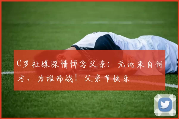C罗社媒深情悼念父亲：无论来自何方，为谁而战！父亲节快乐️
