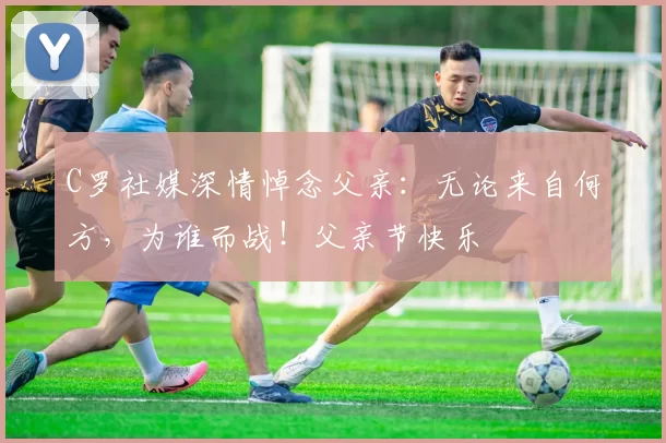 C罗社媒深情悼念父亲:无论来自何方,为谁而战!父亲节快乐️