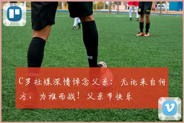 C罗社媒深情悼念父亲：无论来自何方，为谁而战！父亲节快乐️