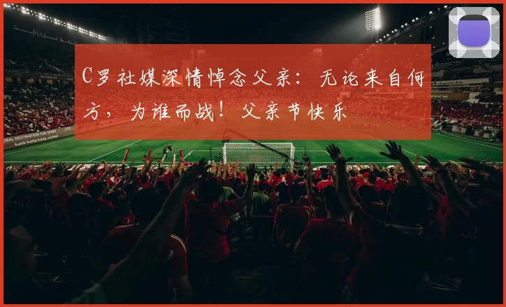 C罗社媒深情悼念父亲：无论来自何方，为谁而战！父亲节快乐️