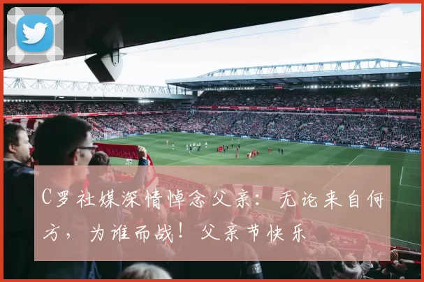 C罗社媒深情悼念父亲：无论来自何方，为谁而战！父亲节快乐️